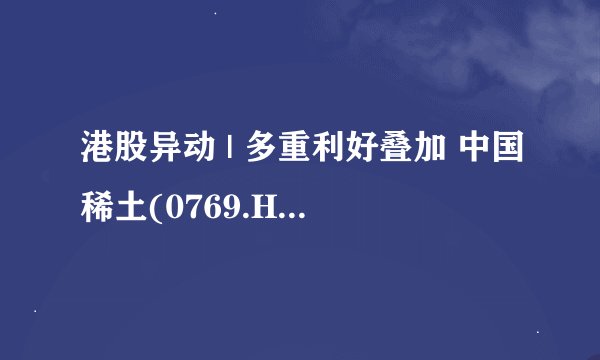 港股异动 | 多重利好叠加 中国稀土(0769.HK)盘中一度涨超5%