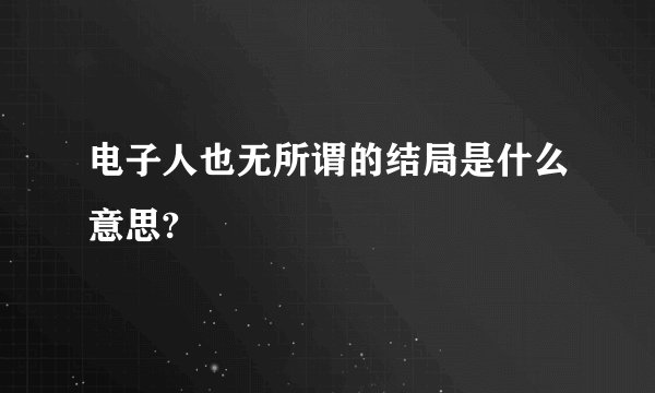 电子人也无所谓的结局是什么意思?