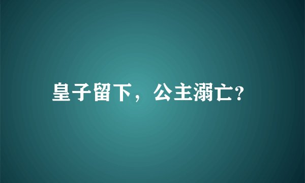 皇子留下，公主溺亡？