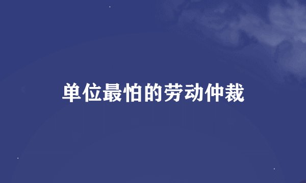 单位最怕的劳动仲裁