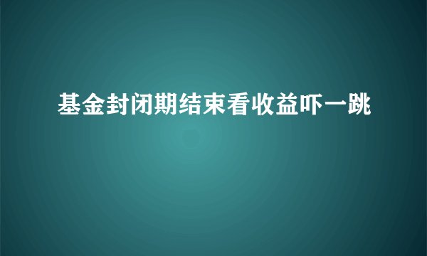 基金封闭期结束看收益吓一跳