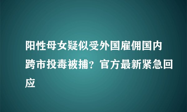 阳性母女疑似受外国雇佣国内跨市投毒被捕？官方最新紧急回应