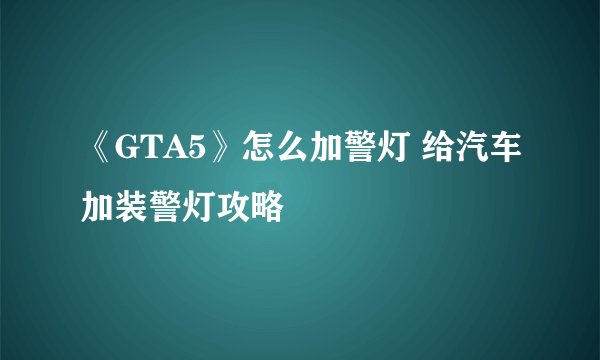 《GTA5》怎么加警灯 给汽车加装警灯攻略
