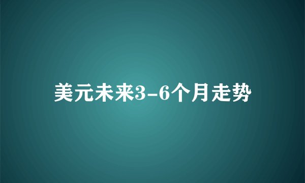 美元未来3-6个月走势