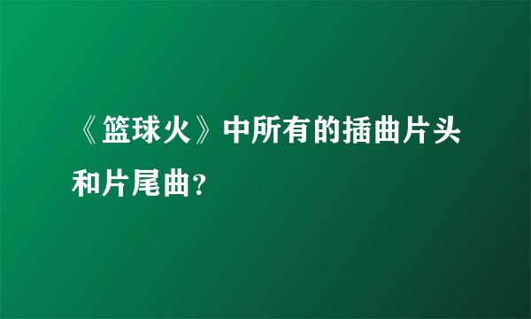 《篮球火》中所有的插曲片头和片尾曲？
