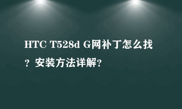 HTC T528d G网补丁怎么找？安装方法详解？