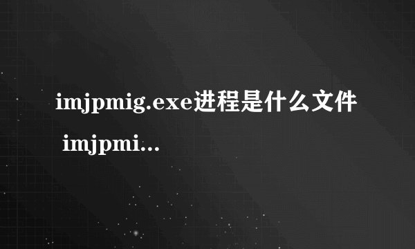 imjpmig.exe进程是什么文件 imjpmig是什么进程