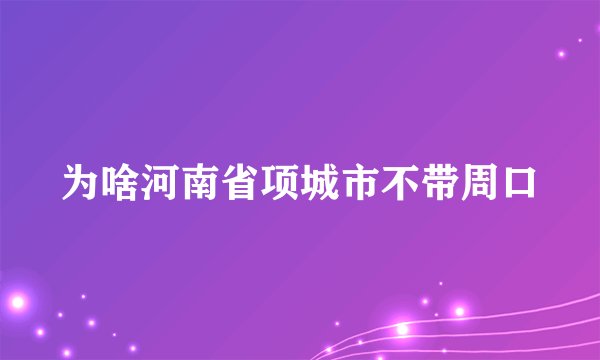 为啥河南省项城市不带周口