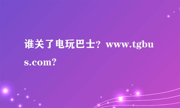 谁关了电玩巴士？www.tgbus.com?