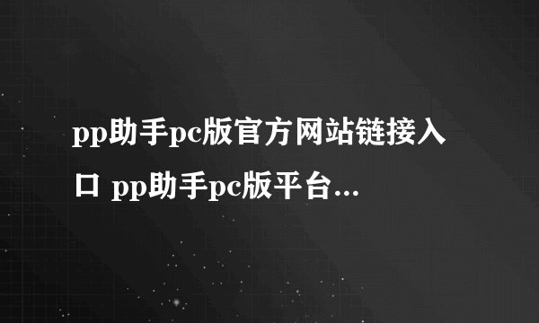 pp助手pc版官方网站链接入口 pp助手pc版平台主页官方直达链接