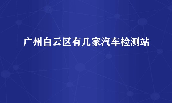 广州白云区有几家汽车检测站