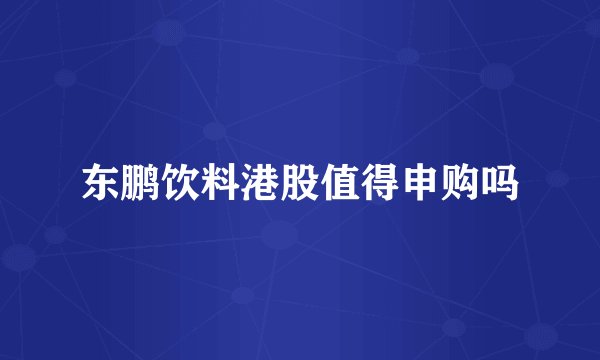 东鹏饮料港股值得申购吗