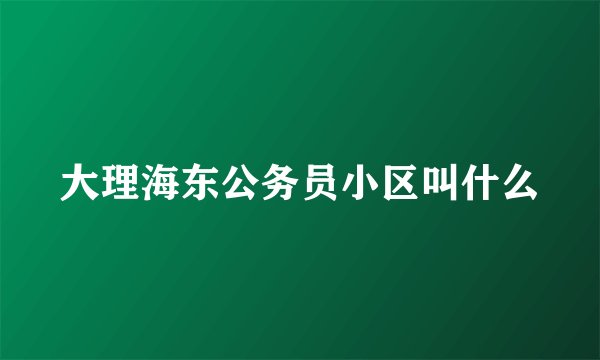 大理海东公务员小区叫什么