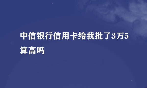 中信银行信用卡给我批了3万5算高吗