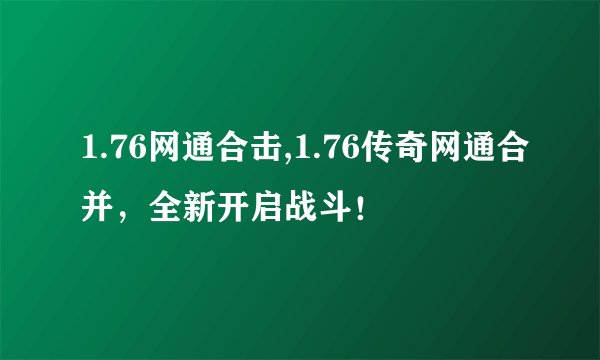 1.76网通合击,1.76传奇网通合并，全新开启战斗！