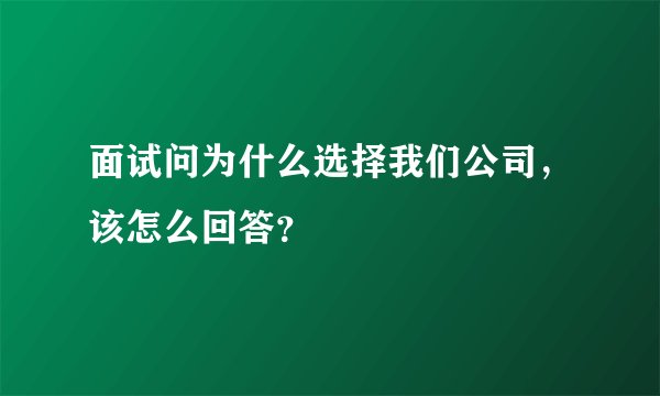 面试问为什么选择我们公司，该怎么回答？