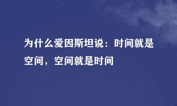 为什么爱因斯坦说：时间就是空间，空间就是时间