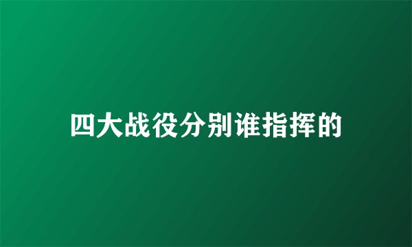 四大战役分别谁指挥的