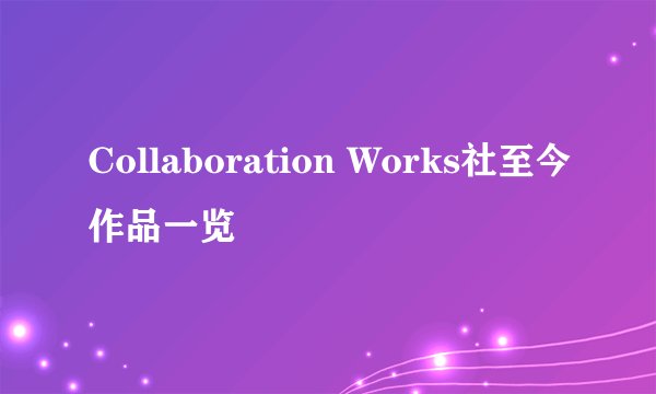 Collaboration Works社至今作品一览