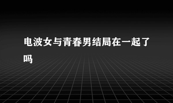 电波女与青春男结局在一起了吗