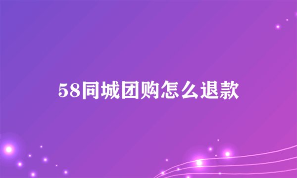 58同城团购怎么退款