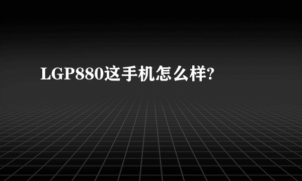 LGP880这手机怎么样?