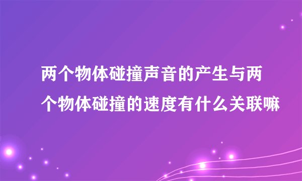 两个物体碰撞声音的产生与两个物体碰撞的速度有什么关联嘛