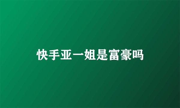 快手亚一姐是富豪吗