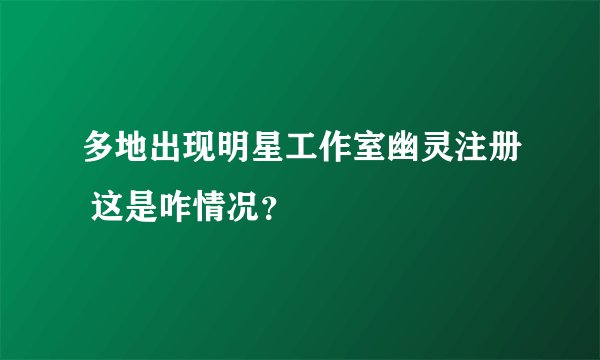 多地出现明星工作室幽灵注册 这是咋情况？