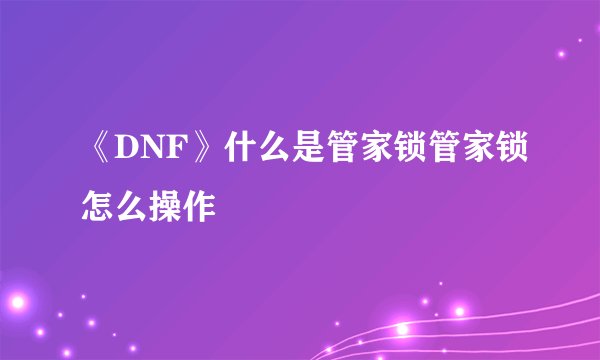 《DNF》什么是管家锁管家锁怎么操作