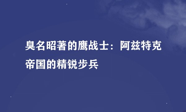 臭名昭著的鹰战士：阿兹特克帝国的精锐步兵