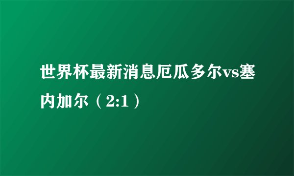 世界杯最新消息厄瓜多尔vs塞内加尔（2:1）