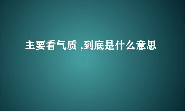 主要看气质 ,到底是什么意思