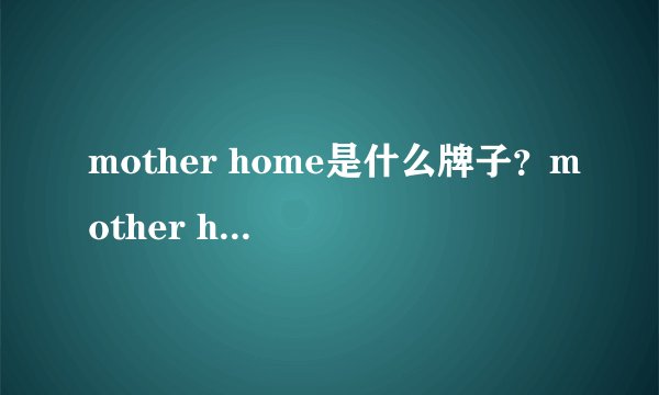 mother home是什么牌子？mother home娘家是哪国的