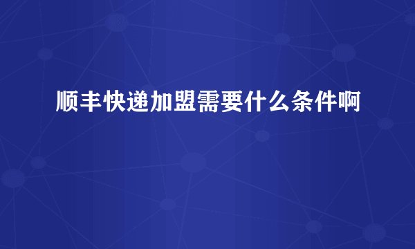 顺丰快递加盟需要什么条件啊