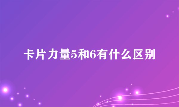 卡片力量5和6有什么区别