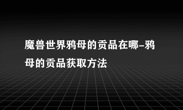 魔兽世界鸦母的贡品在哪-鸦母的贡品获取方法