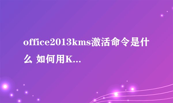 office2013kms激活命令是什么 如何用KMS激活office2013