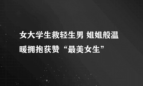 女大学生救轻生男 姐姐般温暖拥抱获赞“最美女生”