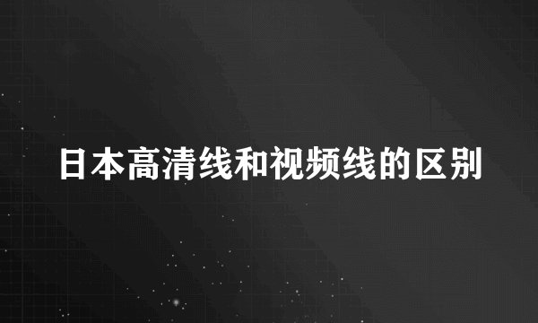 日本高清线和视频线的区别