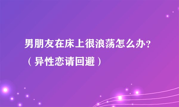 男朋友在床上很浪荡怎么办？（异性恋请回避）