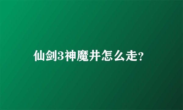 仙剑3神魔井怎么走？