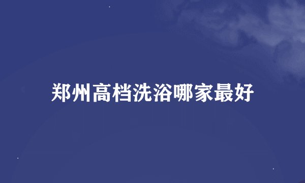 郑州高档洗浴哪家最好