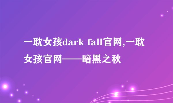 一耽女孩dark fall官网,一耽女孩官网——暗黑之秋