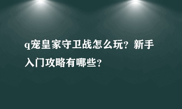 q宠皇家守卫战怎么玩？新手入门攻略有哪些？
