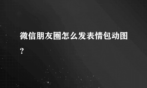 微信朋友圈怎么发表情包动图？