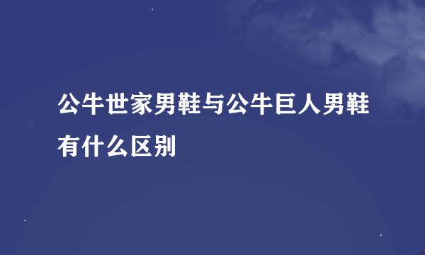 公牛世家男鞋与公牛巨人男鞋有什么区别