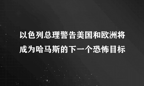 以色列总理警告美国和欧洲将成为哈马斯的下一个恐怖目标