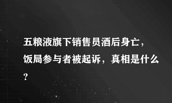 五粮液旗下销售员酒后身亡，饭局参与者被起诉，真相是什么？