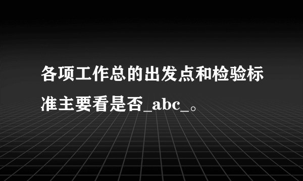 各项工作总的出发点和检验标准主要看是否_abc_。